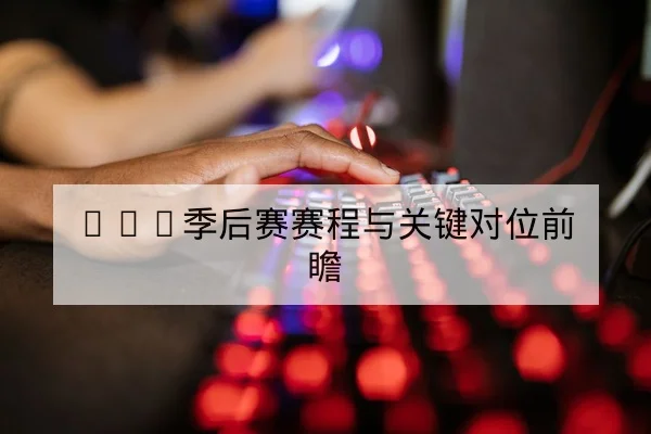 LPL季后赛赛程与关键对位前瞻