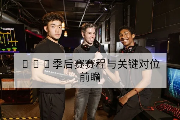 LPL季后赛赛程与关键对位前瞻