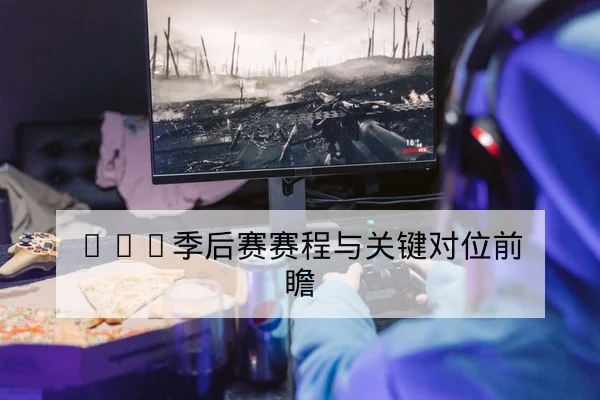 LPL季后赛赛程与关键对位前瞻