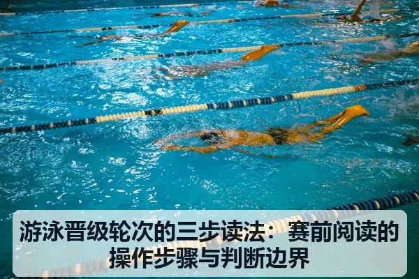 游泳晋级轮次的三步读法:赛前阅读的操作步骤与判断边界